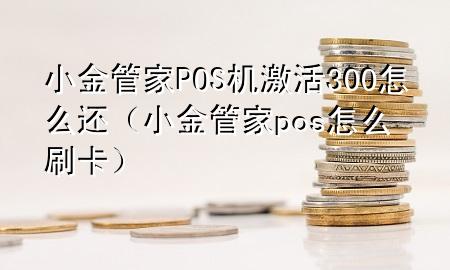 小金管家POS机激活300怎么还（小金管家pos怎么刷卡）