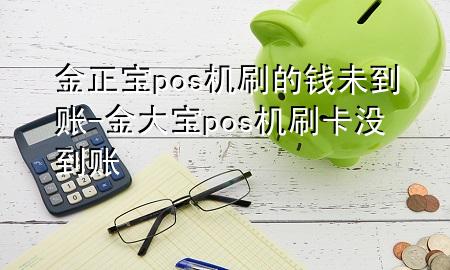 金正宝pos机刷的钱未到账-金大宝pos机刷卡没到账