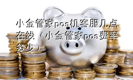 小金管家pos机客服几点在线（小金管家pos费率多少）