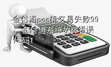 金付通pos机交易失败99，金付通系统故障错误代码1