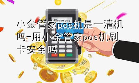 小金管家pos机是一清机吗-用小金管家pos机刷卡安全吗