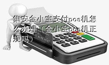 集安金小宝支付pos机怎么办理（金小宝pos机正规吗）