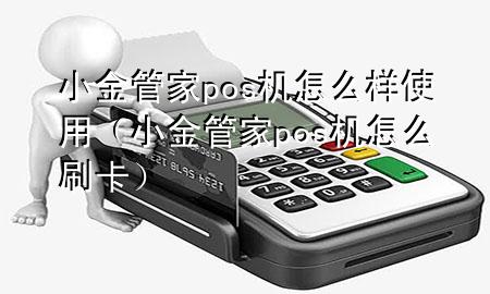 小金管家pos机怎么样使用（小金管家pos机怎么刷卡）