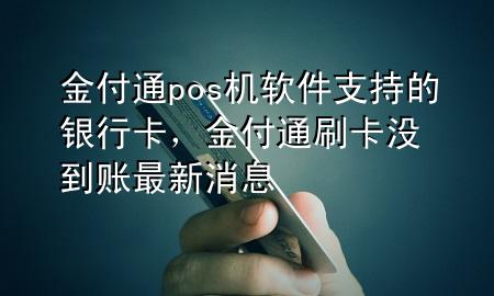 金付通pos机软件支持的银行卡，金付通刷卡没到账最新消息