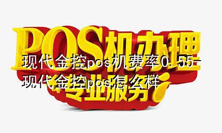 现代金控pos机费率0.55-现代金控pos怎么样