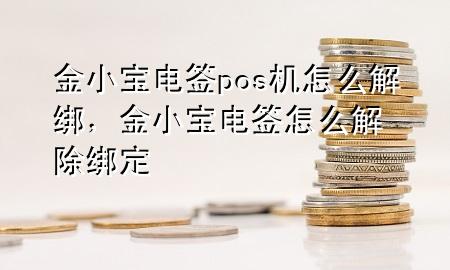 金小宝电签pos机怎么解绑，金小宝电签怎么解除绑定