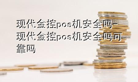 现代金控pos机安全吗-现代金控pos机安全吗可靠吗