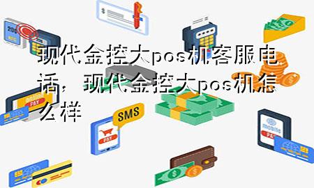 现代金控大pos机客服电话，现代金控大pos机怎么样