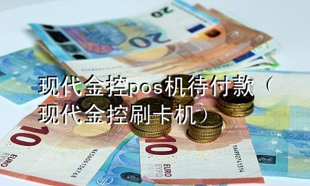 现代金控pos机待付款（现代金控刷卡机）