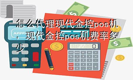 怎么代理现代金控pos机，现代金控pos机费率多少