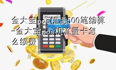 金大宝pos机满500笔结算-金大宝pos机流量卡怎么续费