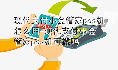 现代支付小金管家pos机怎么用-现代支付小金管家pos机可靠吗