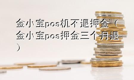 金小宝pos机不退押金（金小宝pos押金三个月退）