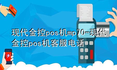 现代金控pos机mp70-现代金控pos机客服电话