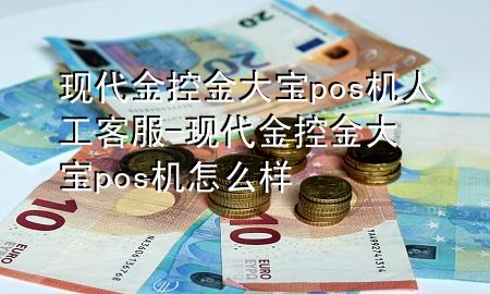 现代金控金大宝pos机人工客服-现代金控金大宝pos机怎么样