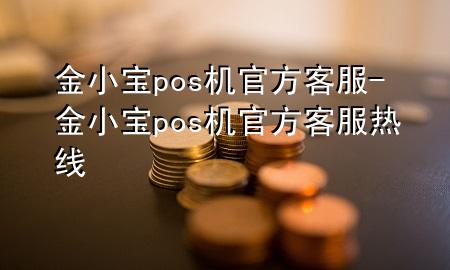 金小宝pos机官方客服-金小宝pos机官方客服热线