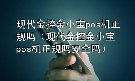 现代金控金小宝pos机正规吗（现代金控金小宝pos机正规吗安全吗）