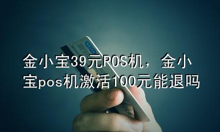 金小宝39元POS机，金小宝pos机激活100元能退吗