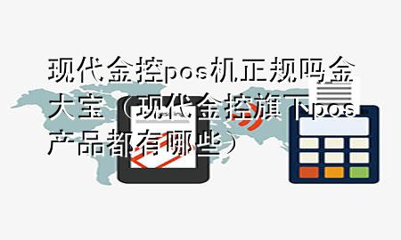 现代金控pos机正规吗金大宝（现代金控旗下pos产品都有哪些）