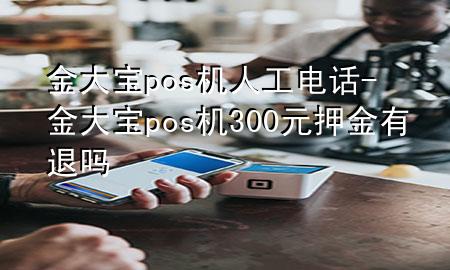 金大宝pos机人工电话-金大宝pos机300元押金有退吗