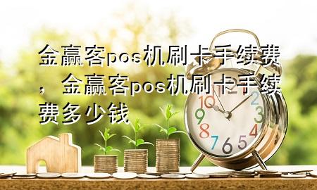 金赢客pos机刷卡手续费，金赢客pos机刷卡手续费多少钱