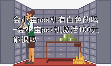 金小宝pos机有白色的吗-金小宝pos机激活100元能退吗