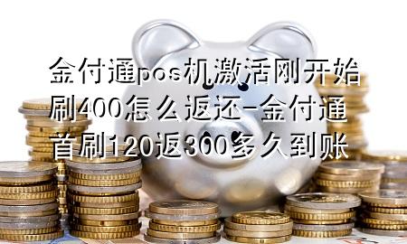 金付通pos机激活刚开始刷400怎么返还-金付通首刷120返300多久到账