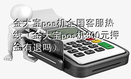 金大宝pos机全国客服热线（金大宝pos机300元押金有退吗）