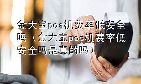 金大宝pos机费率低安全吗（金大宝pos机费率低安全吗是真的吗）