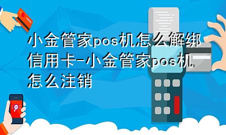 小金管家pos机怎么解绑信用卡-小金管家pos机怎么注销