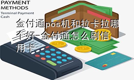 金付通pos机和拉卡拉哪个好-金付通怎么刷信用卡