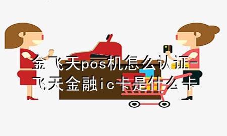 金飞天pos机怎么认证-飞天金融ic卡是什么卡