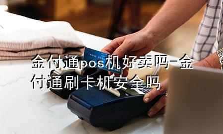 金付通pos机好卖吗-金付通刷卡机安全吗