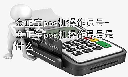 金正宝pos机操作员号-金正宝pos机操作员号是什么