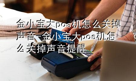 金小宝大pos机怎么关掉声音-金小宝大pos机怎么关掉声音提醒