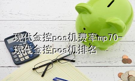 现代金控pos机费率mp70-现代金控pos机排名