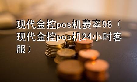 现代金控pos机费率98（现代金控pos机24小时客服）