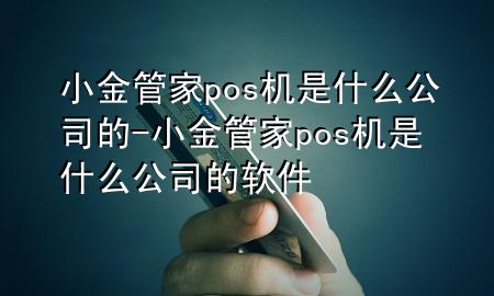 小金管家pos机是什么公司的-小金管家pos机是什么公司的软件