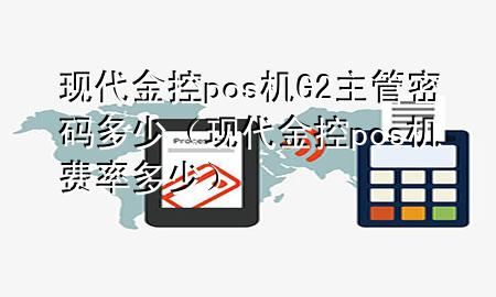 现代金控pos机G2主管密码多少（现代金控pos机费率多少）