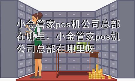 小金管家pos机公司总部在哪里，小金管家pos机公司总部在哪里呀