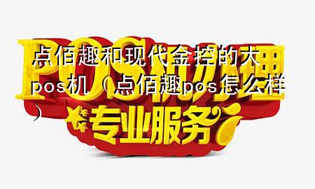 点佰趣和现代金控的大pos机（点佰趣pos怎么样）