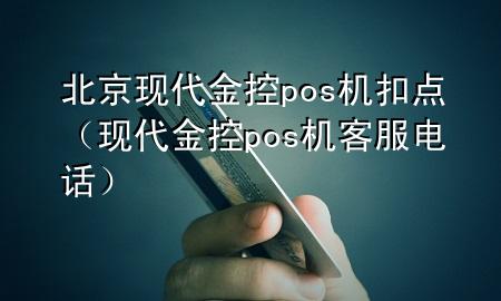 北京现代金控pos机扣点（现代金控pos机客服电话）