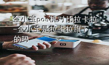 金小宝pos机对比拉卡拉-金小宝是拉卡拉旗下的吗