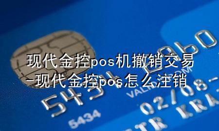 现代金控pos机撤销交易-现代金控pos怎么注销