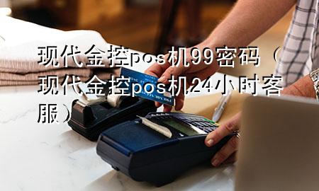 现代金控pos机99密码（现代金控pos机24小时客服）