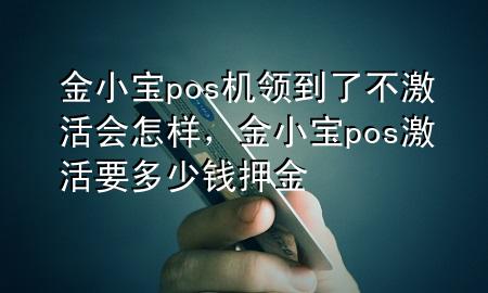 金小宝pos机领到了不激活会怎样，金小宝pos激活要多少钱押金