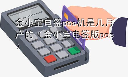 金小宝电签pos机是几月产的（金小宝电签版pos）