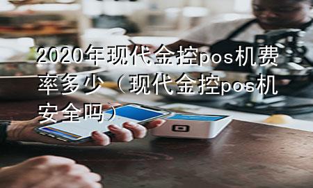 2020年现代金控pos机费率多少（现代金控pos机安全吗）