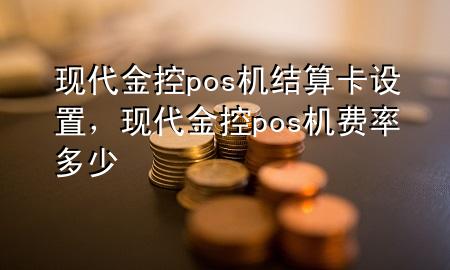 现代金控pos机结算卡设置，现代金控pos机费率多少