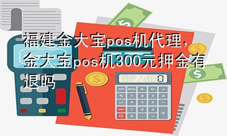 福建金大宝pos机代理，金大宝pos机300元押金有退吗